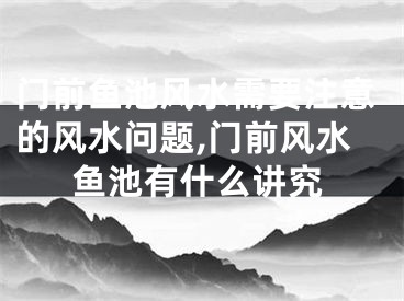 门前鱼池风水需要注意的风水问题,门前风水鱼池有什么讲究