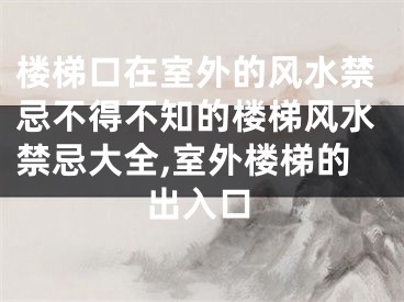 楼梯口在室外的风水禁忌不得不知的楼梯风水禁忌大全,室外楼梯的出入口