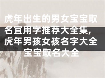 虎年出生的男女宝宝取名宜用字推荐大全集,虎年男孩女孩名字大全宝宝取名大全
