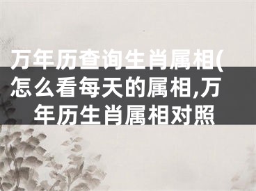万年历查询生肖属相(怎么看每天的属相,万年历生肖属相对照
