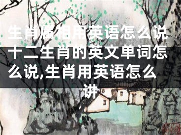 生肖属相用英语怎么说十二生肖的英文单词怎么说,生肖用英语怎么讲
