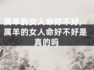 属羊的女人命好不好,属羊的女人命好不好是真的吗