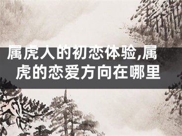 属虎人的初恋体验,属虎的恋爱方向在哪里