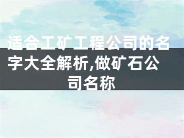适合工矿工程公司的名字大全解析,做矿石公司名称