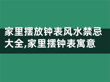 家里摆放钟表风水禁忌大全,家里摆钟表寓意