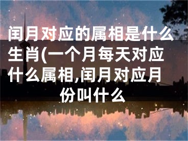 闰月对应的属相是什么生肖(一个月每天对应什么属相,闰月对应月份叫什么