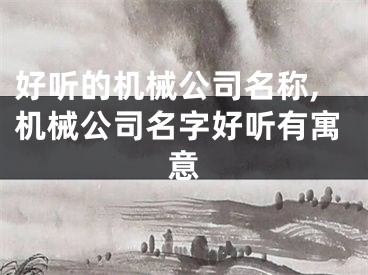 好听的机械公司名称,机械公司名字好听有寓意