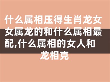 什么属相压得生肖龙女女属龙的和什么属相最配,什么属相的女人和龙相克