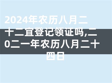2024年农历八月二十二宜登记领证吗,二0二一年农历八月二十四日