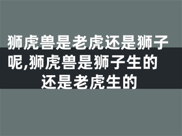 狮虎兽是老虎还是狮子呢,狮虎兽是狮子生的还是老虎生的