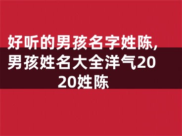 好听的男孩名字姓陈,男孩姓名大全洋气2020姓陈
