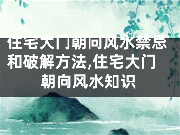 住宅大门朝向风水禁忌和破解方法,住宅大门朝向风水知识
