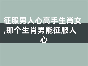 征服男人心高手生肖女,那个生肖男能征服人心