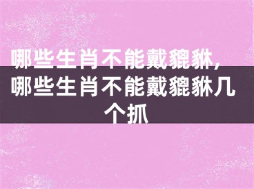 哪些生肖不能戴貔貅,哪些生肖不能戴貔貅几个抓