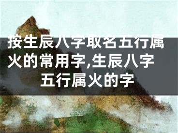 按生辰八字取名五行属火的常用字,生辰八字五行属火的字