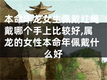 本命年龙女生佩戴红绳戴哪个手上比较好,属龙的女性本命年佩戴什么好