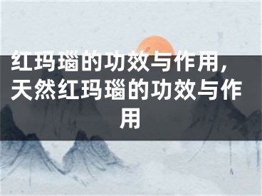 红玛瑙的功效与作用,天然红玛瑙的功效与作用