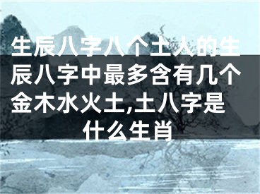 生辰八字八个土人的生辰八字中最多含有几个金木水火土,土八字是什么生肖
