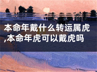 本命年戴什么转运属虎,本命年虎可以戴虎吗