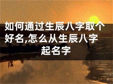 如何通过生辰八字取个好名,怎么从生辰八字起名字