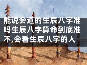能说会道的生辰八字准吗生辰八字算命到底准不,会看生辰八字的人