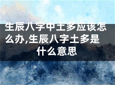 生辰八字中土多应该怎么办,生辰八字土多是什么意思