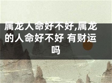 属龙人命好不好,属龙的人命好不好 有财运吗