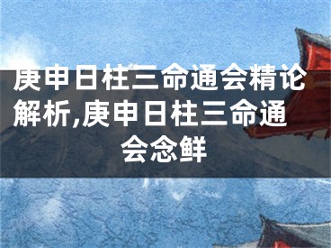庚申日柱三命通会精论解析,庚申日柱三命通会念鲜