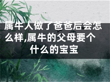 属牛人做了爸爸后会怎么样,属牛的父母要个什么的宝宝