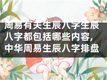 周易有关生辰八字生辰八字都包括哪些内容,中华周易生辰八字排盘