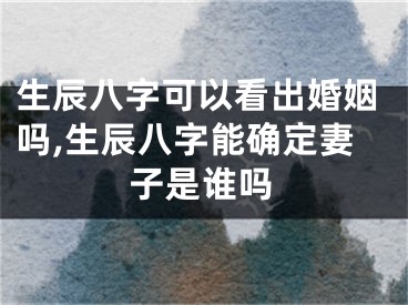 生辰八字可以看出婚姻吗,生辰八字能确定妻子是谁吗