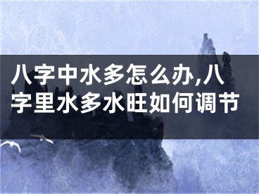 八字中水多怎么办,八字里水多水旺如何调节