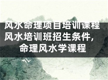 风水命理项目培训课程风水培训班招生条件,命理风水学课程