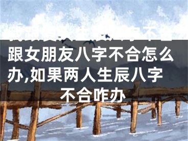 我跟爱人生辰八字不合跟女朋友八字不合怎么办,如果两人生辰八字不合咋办