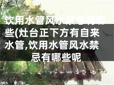 饮用水管风水禁忌有哪些(灶台正下方有自来水管,饮用水管风水禁忌有哪些呢
