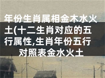 年份生肖属相金木水火土(十二生肖对应的五行属性,生肖年份五行对照表金水火土