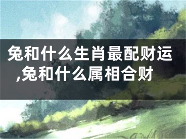 兔和什么生肖最配财运,兔和什么属相合财