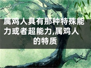 属鸡人具有那种特殊能力或者超能力,属鸡人的特质