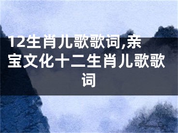 12生肖儿歌歌词,亲宝文化十二生肖儿歌歌词