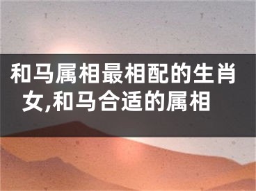 和马属相最相配的生肖女,和马合适的属相