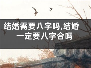结婚需要八字吗,结婚一定要八字合吗