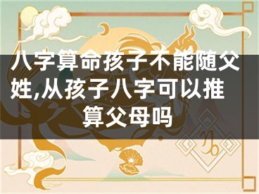 八字算命孩子不能随父姓,从孩子八字可以推算父母吗