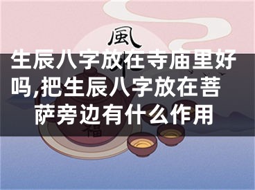 生辰八字放在寺庙里好吗,把生辰八字放在菩萨旁边有什么作用