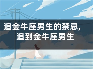 追金牛座男生的禁忌,追到金牛座男生
