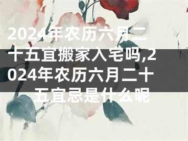 2024年农历六月二十五宜搬家入宅吗,2024年农历六月二十五宜忌是什么呢