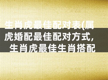 生肖虎最佳配对表(属虎婚配最佳配对方式,生肖虎最佳生肖搭配
