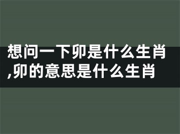 想问一下卯是什么生肖,卯的意思是什么生肖