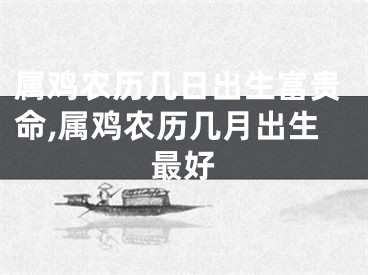 属鸡农历几日出生富贵命,属鸡农历几月出生最好
