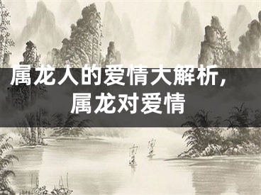 属龙人的爱情大解析,属龙对爱情