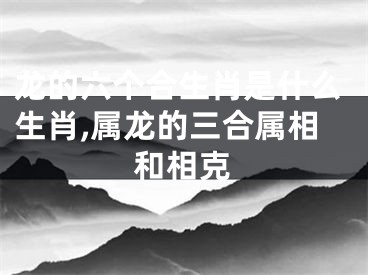 龙的六个合生肖是什么生肖,属龙的三合属相和相克